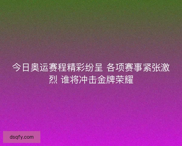今日奥运赛程精彩纷呈 各项赛事紧张激烈 谁将冲击金牌荣耀