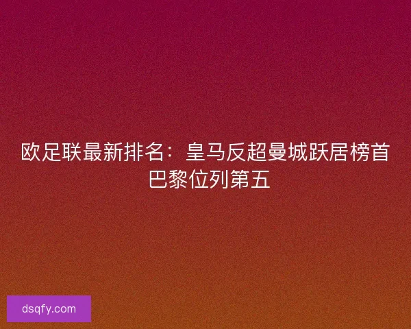 欧足联最新排名:皇马反超曼城跃居榜首 巴黎位列第五 欧足联最新排名:皇马反超曼城跃居榜首 巴黎位列第五