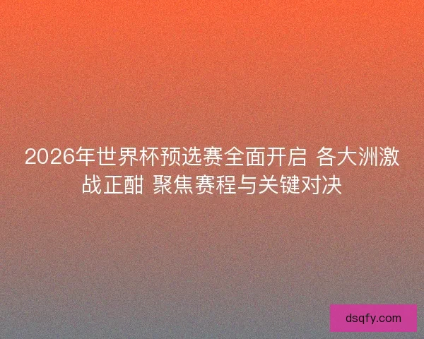 2026年世界杯预选赛全面开启 各大洲激战正酣 聚焦赛程与关键对决