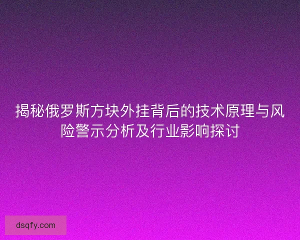 揭秘俄罗斯方块外挂背后的技术原理与风险警示分析及行业影响探讨