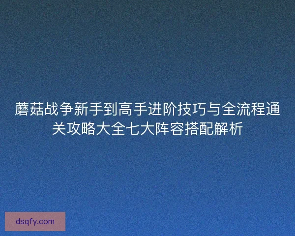 蘑菇战争新手到高手进阶技巧与全流程通关攻略大全七大阵容搭配解析