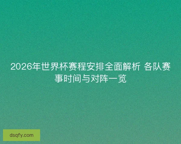 2026年世界杯赛程安排全面解析 各队赛事时间与对阵一览