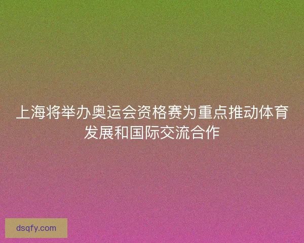 上海将举办奥运会资格赛为重点推动体育发展和国际交流合作