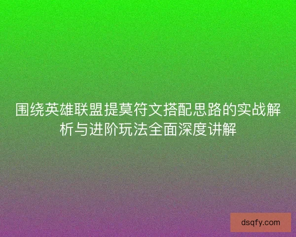 围绕英雄联盟提莫符文搭配思路的实战解析与进阶玩法全面深度讲解