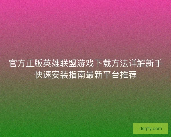 官方正版英雄联盟游戏下载方法详解新手快速安装指南最新平台推荐