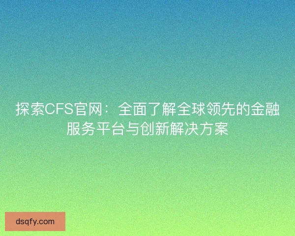 探索CFS官网：全面了解全球领先的金融服务平台与创新解决方案
