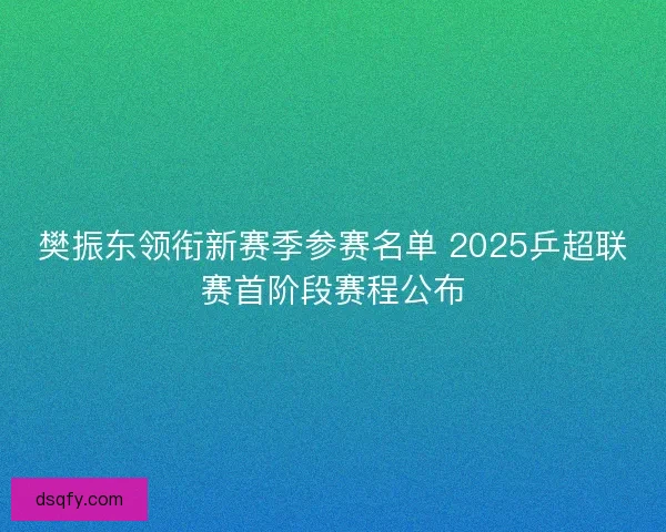 樊振东领衔新赛季参赛名单 2025乒超联赛首阶段赛程公布