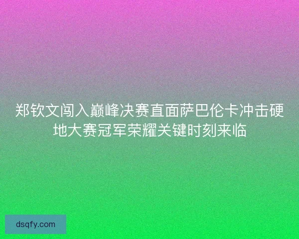 郑钦文闯入巅峰决赛直面萨巴伦卡冲击硬地大赛冠军荣耀关键时刻来临 郑钦文闯入巅峰决赛直面萨巴伦卡冲击硬地大赛冠军荣耀关键时刻来临