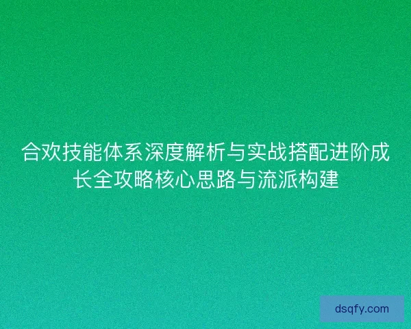 合欢技能体系深度解析与实战搭配进阶成长全攻略核心思路与流派构建 合欢技能体系深度解析与实战搭配进阶成长全攻略核心思路与流派构建