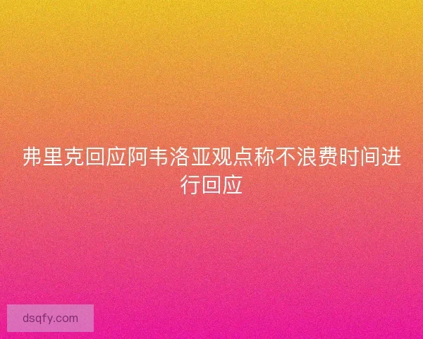 弗里克回应阿韦洛亚观点称不浪费时间进行回应 弗里克回应阿韦洛亚观点称不浪费时间进行回应