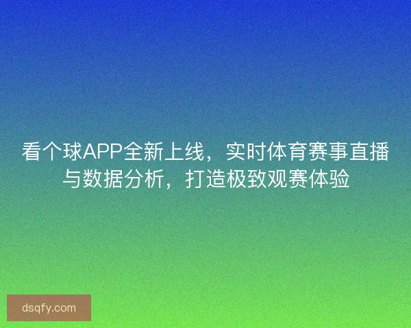 看个球APP全新上线,实时体育赛事直播与数据分析,打造极致观赛体验 看个球APP全新上线,实时体育赛事直播与数据分析,打造极致观赛体验