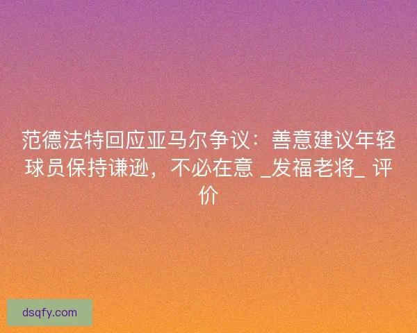 范德法特回应亚马尔争议：善意建议年轻球员保持谦逊，不必在意 _发福老将_ 评价