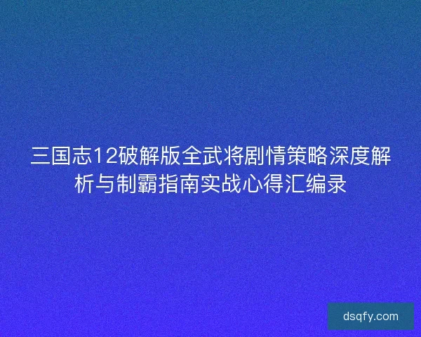 三国志12破解版全武将剧情策略深度解析与制霸指南实战心得汇编录 三国志12破解版全武将剧情策略深度解析与制霸指南实战心得汇编录