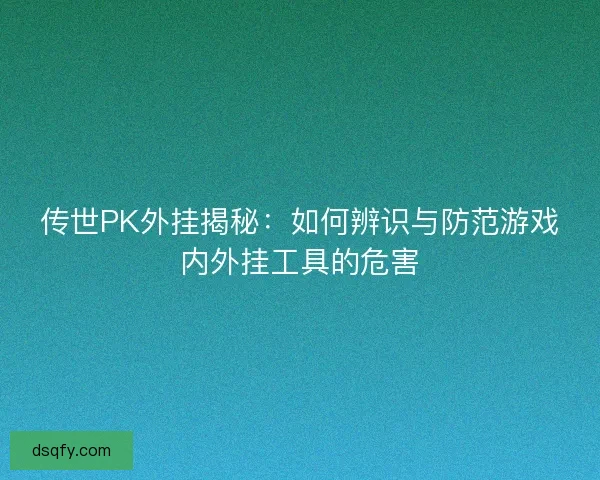 传世PK外挂揭秘:如何辨识与防范游戏内外挂工具的危害 传世PK外挂揭秘:如何辨识与防范游戏内外挂工具的危害
