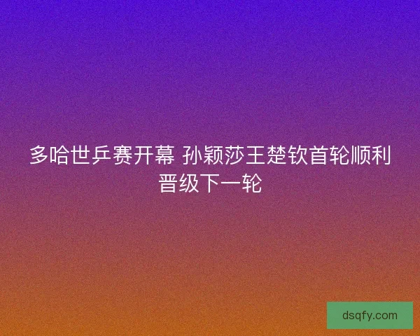 多哈世乒赛开幕 孙颖莎王楚钦首轮顺利晋级下一轮 多哈世乒赛开幕 孙颖莎王楚钦首轮顺利晋级下一轮