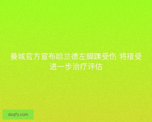 曼城官方宣布哈兰德左脚踝受伤 将接受进一步治疗评估