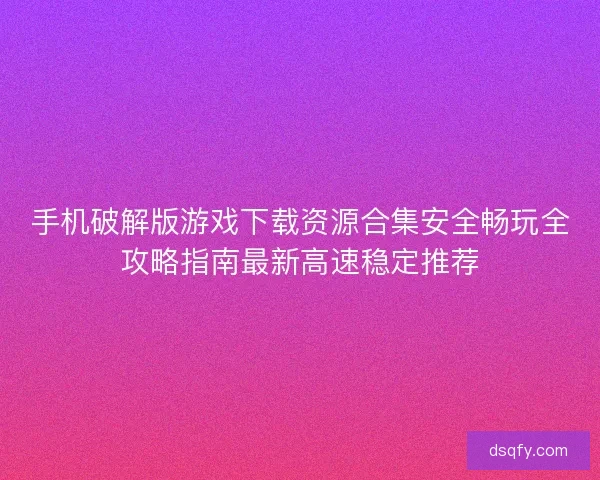 手机破解版游戏下载资源合集安全畅玩全攻略指南最新高速稳定推荐 手机破解版游戏下载资源合集安全畅玩全攻略指南最新高速稳定推荐