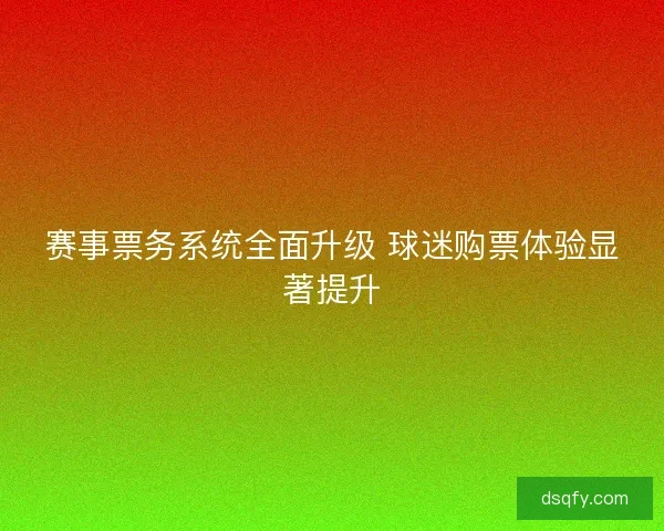 赛事票务系统全面升级 球迷购票体验显著提升