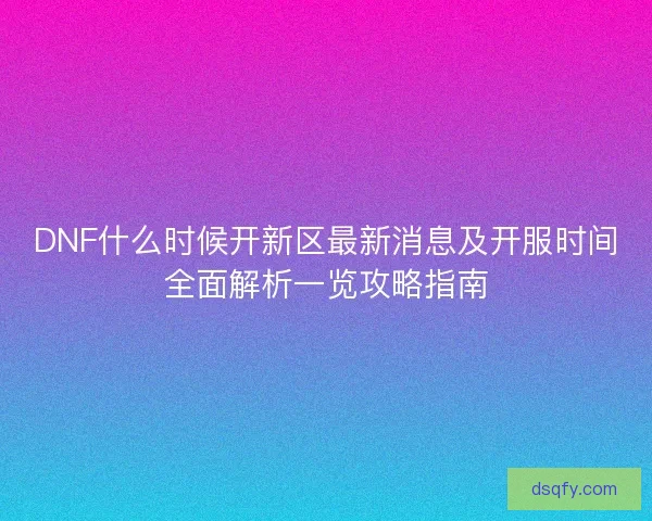 DNF什么时候开新区最新消息及开服时间全面解析一览攻略指南