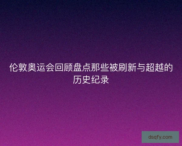 伦敦奥运会回顾盘点那些被刷新与超越的历史纪录