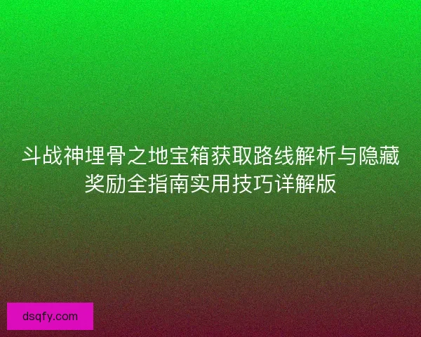 斗战神埋骨之地宝箱获取路线解析与隐藏奖励全指南实用技巧详解版