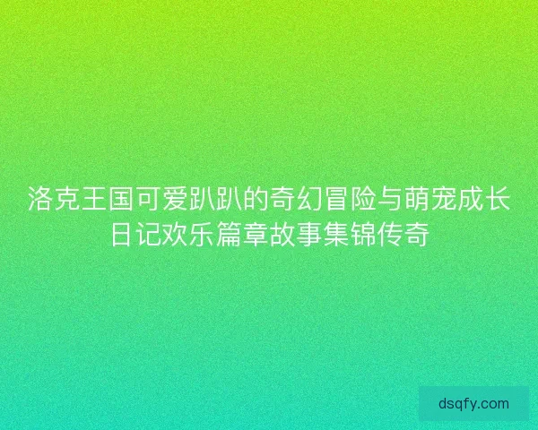 洛克王国可爱趴趴的奇幻冒险与萌宠成长日记欢乐篇章故事集锦传奇 洛克王国可爱趴趴的奇幻冒险与萌宠成长日记欢乐篇章故事集锦传奇