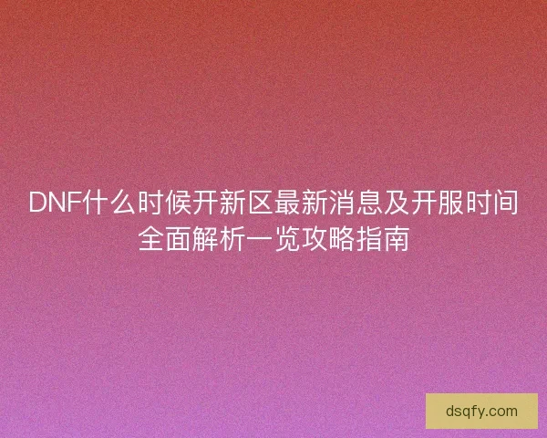 DNF什么时候开新区最新消息及开服时间全面解析一览攻略指南