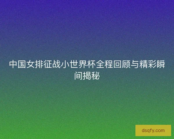 中国女排征战小世界杯全程回顾与精彩瞬间揭秘