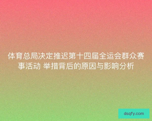 体育总局决定推迟第十四届全运会群众赛事活动 举措背后的原因与影响分析