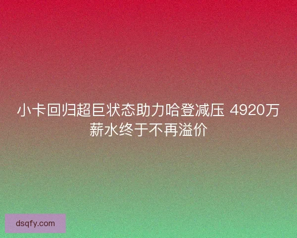 小卡回归超巨状态助力哈登减压 4920万薪水终于不再溢价