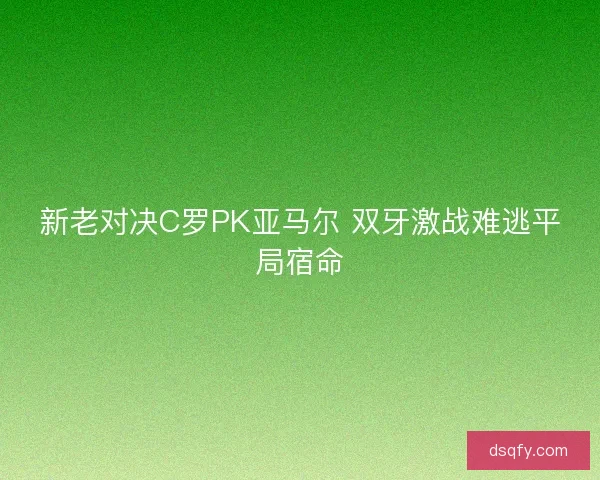 新老对决C罗PK亚马尔 双牙激战难逃平局宿命