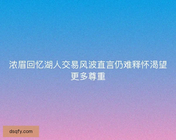 浓眉回忆湖人交易风波直言仍难释怀渴望更多尊重