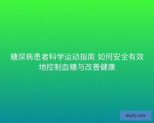 糖尿病患者科学运动指南 如何安全有效地控制血糖与改善健康
