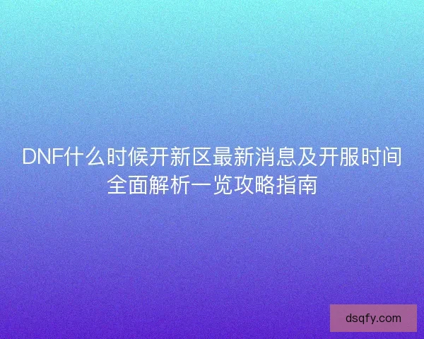 DNF什么时候开新区最新消息及开服时间全面解析一览攻略指南