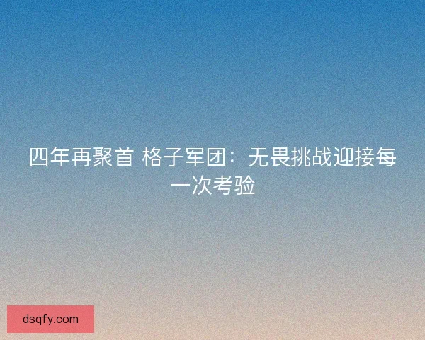 四年再聚首 格子军团：无畏挑战迎接每一次考验