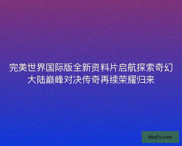 完美世界国际版全新资料片启航探索奇幻大陆巅峰对决传奇再续荣耀归来