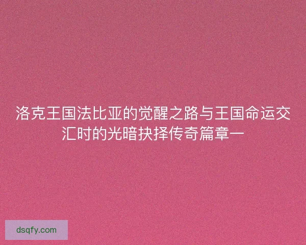 洛克王国法比亚的觉醒之路与王国命运交汇时的光暗抉择传奇篇章一