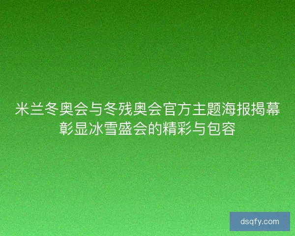 米兰冬奥会与冬残奥会官方主题海报揭幕彰显冰雪盛会的精彩与包容