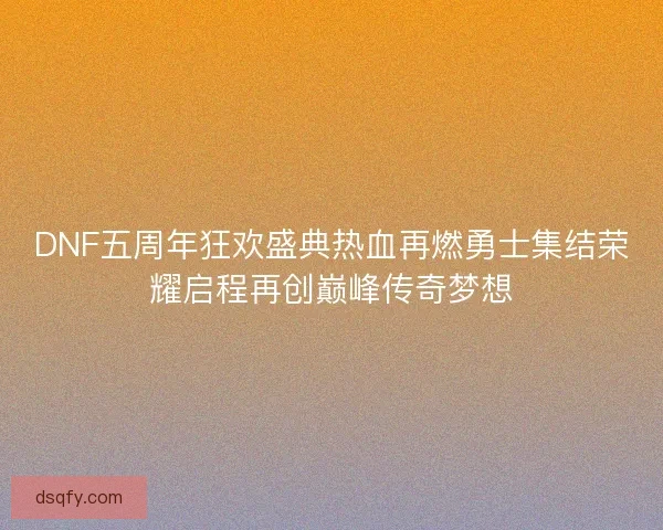 DNF五周年狂欢盛典热血再燃勇士集结荣耀启程再创巅峰传奇梦想 DNF五周年狂欢盛典热血再燃勇士集结荣耀启程再创巅峰传奇梦想