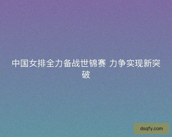 中国女排全力备战世锦赛 力争实现新突破 中国女排全力备战世锦赛 力争实现新突破