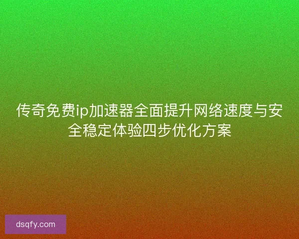 传奇免费ip加速器全面提升网络速度与安全稳定体验四步优化方案