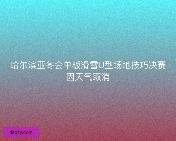 哈尔滨亚冬会单板滑雪U型场地技巧决赛因天气取消 哈尔滨亚冬会单板滑雪U型场地技巧决赛因天气取消