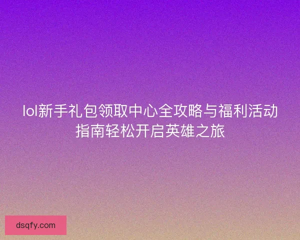 lol新手礼包领取中心全攻略与福利活动指南轻松开启英雄之旅 lol新手礼包领取中心全攻略与福利活动指南轻松开启英雄之旅