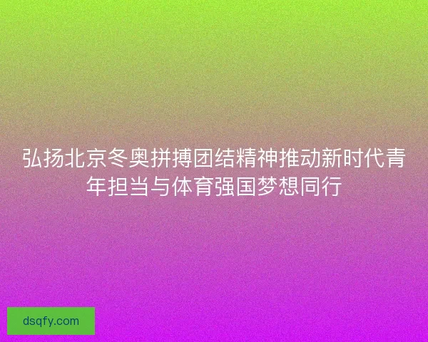 弘扬北京冬奥拼搏团结精神推动新时代青年担当与体育强国梦想同行
